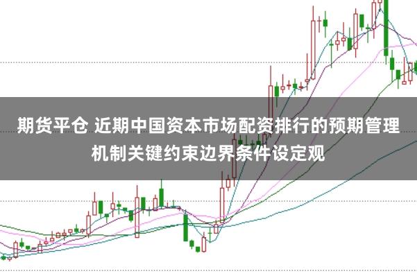 期货平仓 近期中国资本市场配资排行的预期管理机制关键约束边界条件设定观
