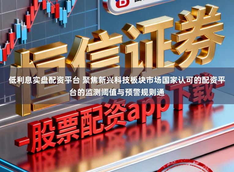 低利息实盘配资平台 聚焦新兴科技板块市场国家认可的配资平台的监测阈值与预警规则通