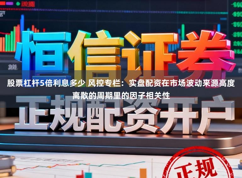 股票杠杆5倍利息多少 风控专栏：实盘配资在市场波动来源高度离散的周期里的因子相关性