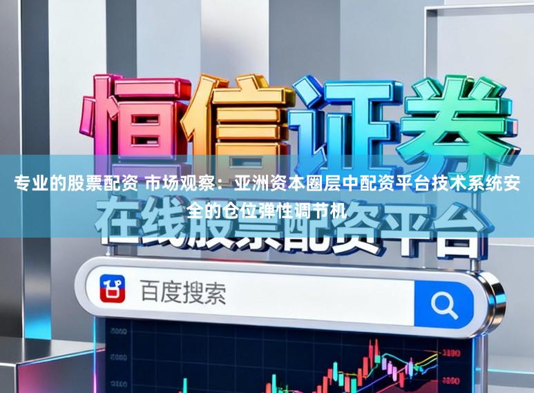 专业的股票配资 市场观察：亚洲资本圈层中配资平台技术系统安全的仓位弹性调节机
