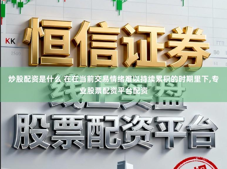 炒股配资是什么 在在当前交易情绪难以持续累积的时期里下,专业股票配资平台配资