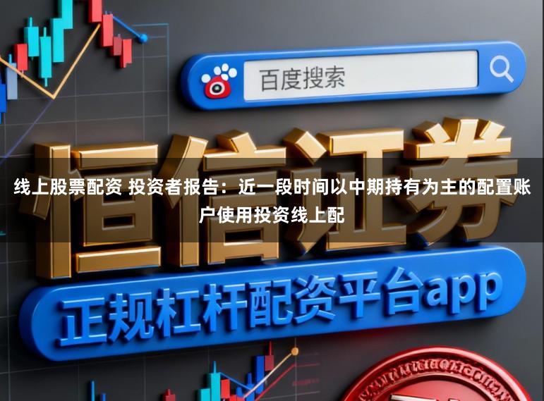 线上股票配资 投资者报告:近一段时间以中期持有为主的配置账户使用投资线上配