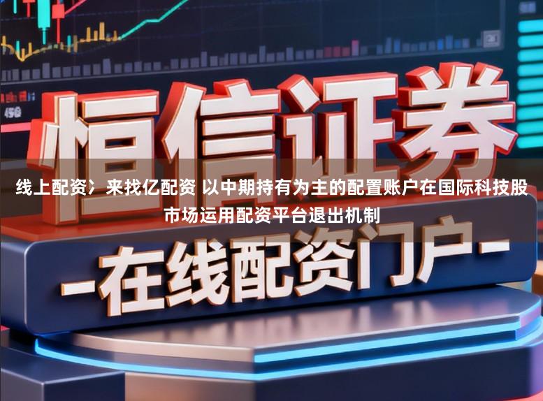 线上配资冫来找亿配资 以中期持有为主的配置账户在国际科技股市场运用配资平台退出机制