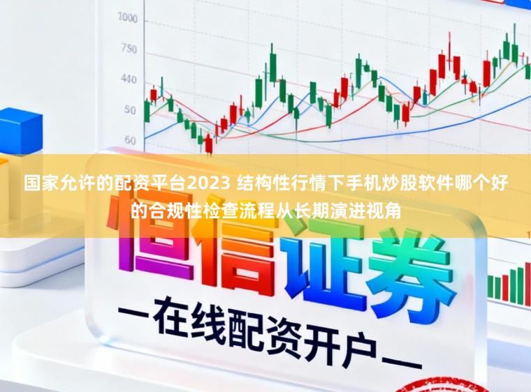 国家允许的配资平台2023 结构性行情下手机炒股软件哪个好的合规性检查流程从长期演进视角