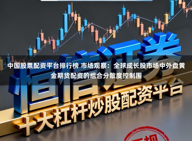 中国股票配资平台排行榜 市场观察：全球成长股市场中外盘黄金期货配资的组合分散度控制围