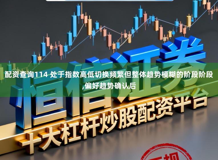 配资查询114 处于指数高低切换频繁但整体趋势模糊的阶段阶段，偏好趋势确认后