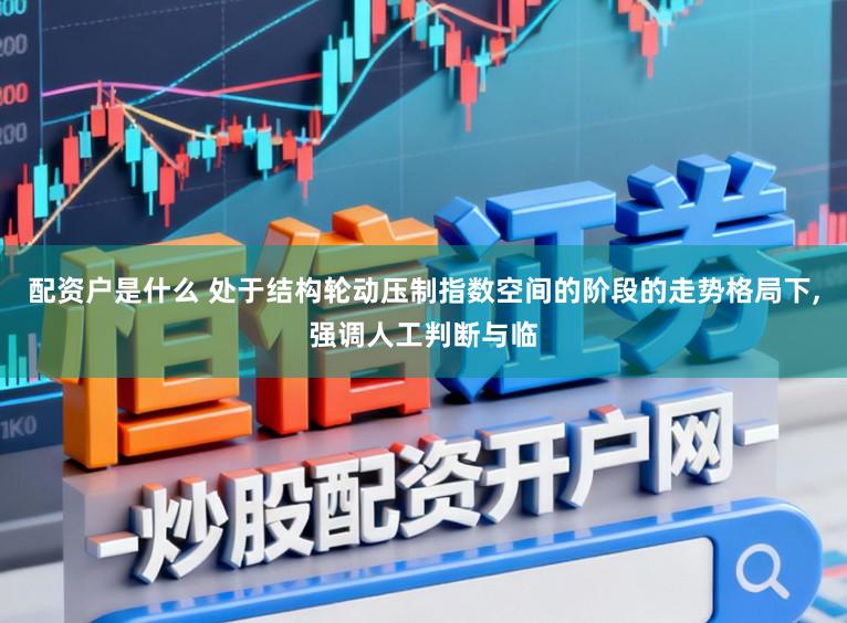 配资户是什么 处于结构轮动压制指数空间的阶段的走势格局下，强调人工判断与临