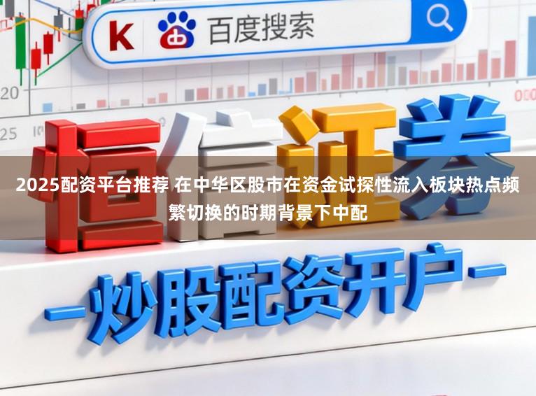 2025配资平台推荐 在中华区股市在资金试探性流入板块热点频繁切换的时期背景下中配