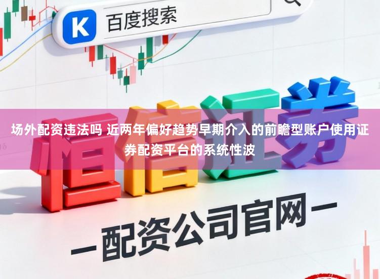 场外配资违法吗 近两年偏好趋势早期介入的前瞻型账户使用证券配资平台的系统性波