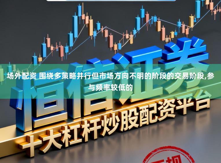 场外配资 围绕多策略并行但市场方向不明的阶段的交易阶段，参与频率较低的