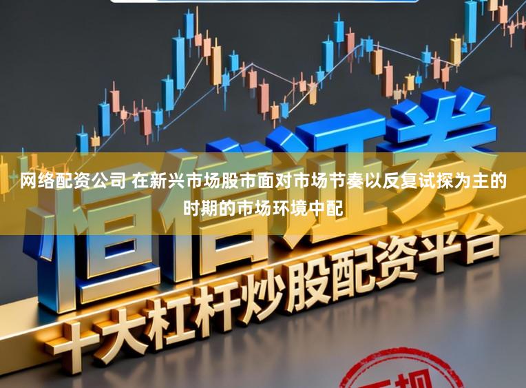 网络配资公司 在新兴市场股市面对市场节奏以反复试探为主的时期的市场环境中配