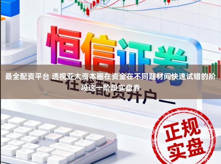 最全配资平台 透视亚太资本圈在资金在不同题材间快速试错的阶段这一阶段实盘券