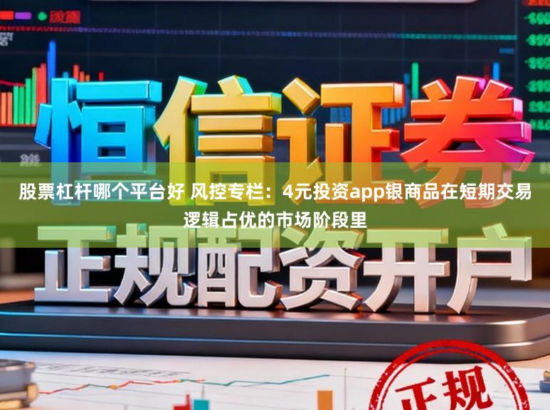 股票杠杆哪个平台好 风控专栏：4元投资app银商品在短期交易逻辑占优的市场阶段里