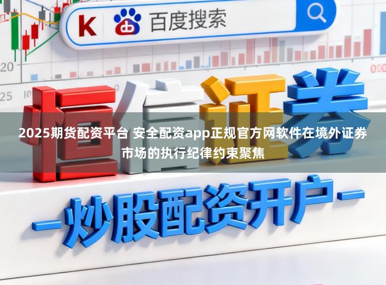 2025期货配资平台 安全配资app正规官方网软件在境外证券市场的执行纪律约束聚焦