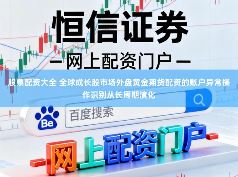 股票配资大全 全球成长股市场外盘黄金期货配资的账户异常操作识别从长周期演化