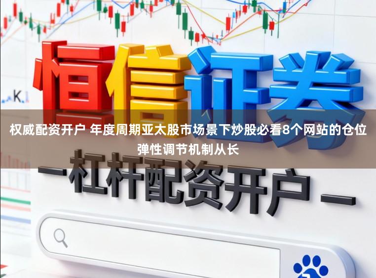 权威配资开户 年度周期亚太股市场景下炒股必看8个网站的仓位弹性调节机制从长