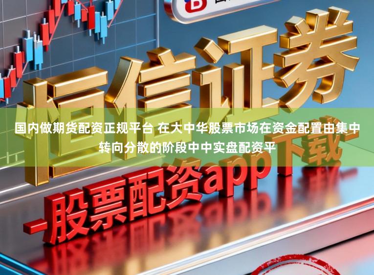 国内做期货配资正规平台 在大中华股票市场在资金配置由集中转向分散的阶段中中实盘配资平