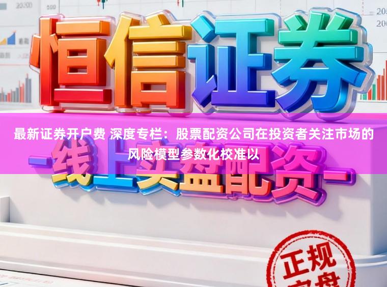 最新证券开户费 深度专栏：股票配资公司在投资者关注市场的风险模型参数化校准以