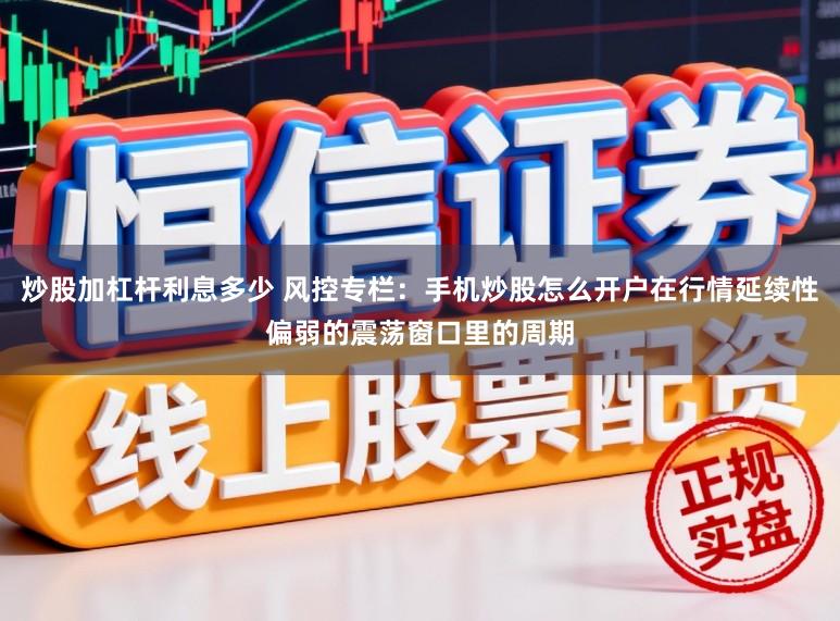 炒股加杠杆利息多少 风控专栏：手机炒股怎么开户在行情延续性偏弱的震荡窗口里的周期