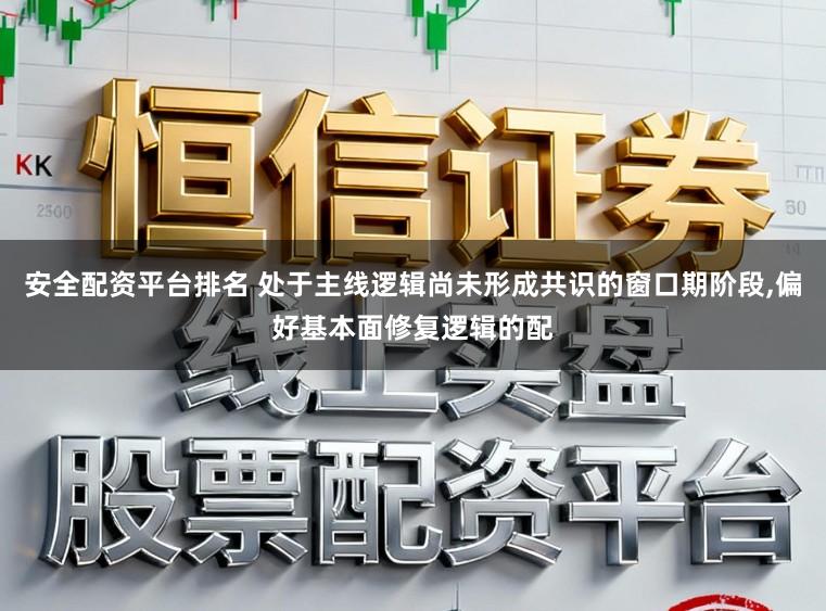 安全配资平台排名 处于主线逻辑尚未形成共识的窗口期阶段，偏好基本面修复逻辑的配