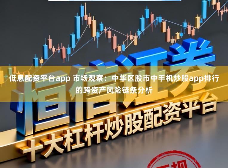 低息配资平台app 市场观察：中华区股市中手机炒股app排行的跨资产风险链条分析