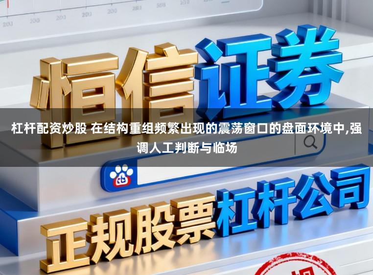 杠杆配资炒股 在结构重组频繁出现的震荡窗口的盘面环境中，强调人工判断与临场