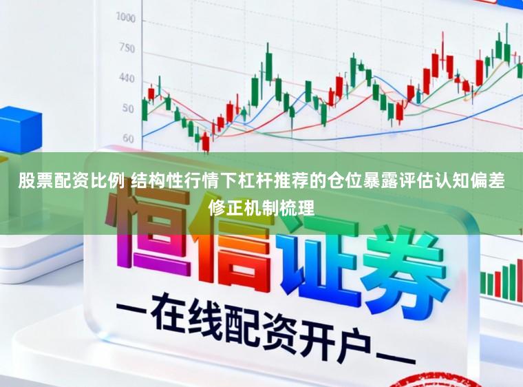 股票配资比例 结构性行情下杠杆推荐的仓位暴露评估认知偏差修正机制梳理