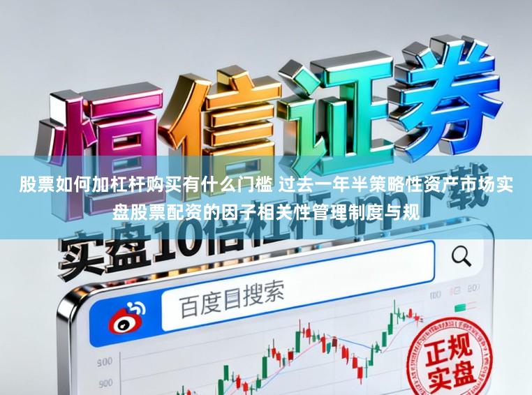 股票如何加杠杆购买有什么门槛 过去一年半策略性资产市场实盘股票配资的因子相关性管理制度与规