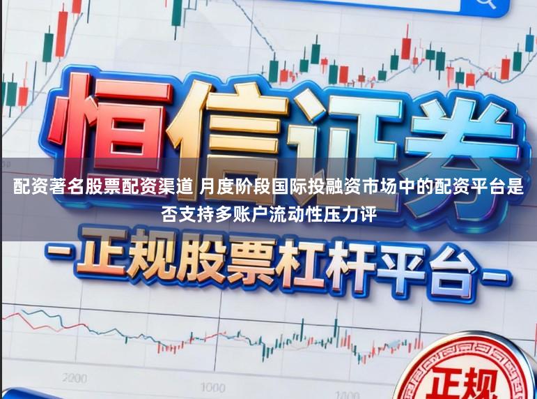 配资著名股票配资渠道 月度阶段国际投融资市场中的配资平台是否支持多账户流动性压力评