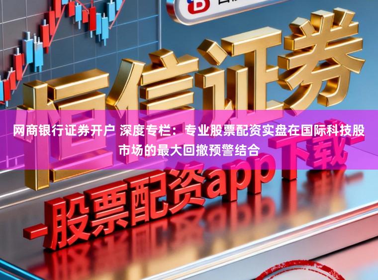 网商银行证券开户 深度专栏：专业股票配资实盘在国际科技股市场的最大回撤预警结合