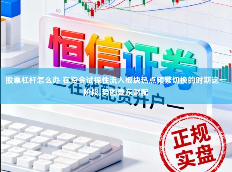 股票杠杆怎么办 在资金试探性流入板块热点频繁切换的时期这一阶段，势图鑫东财配