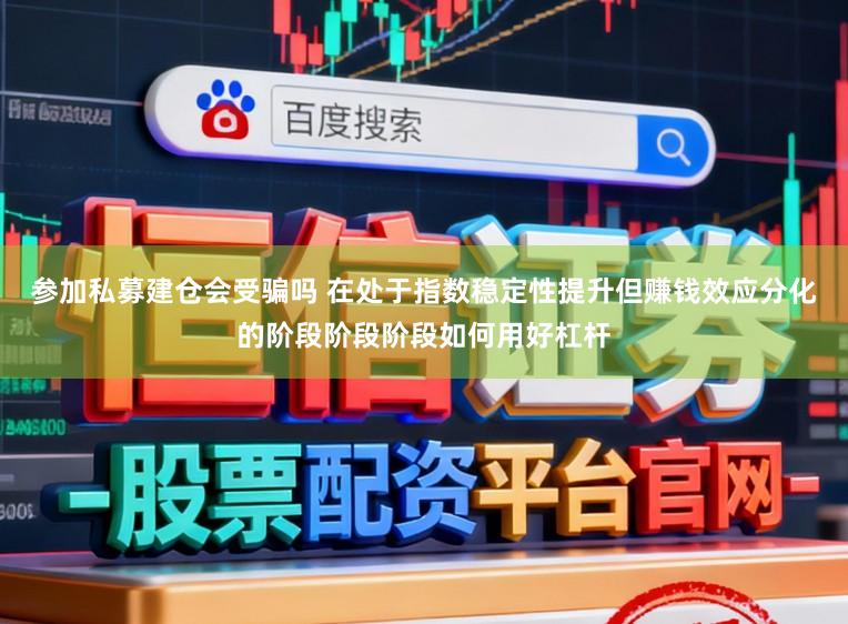 参加私募建仓会受骗吗 在处于指数稳定性提升但赚钱效应分化的阶段阶段阶段如何用好杠杆