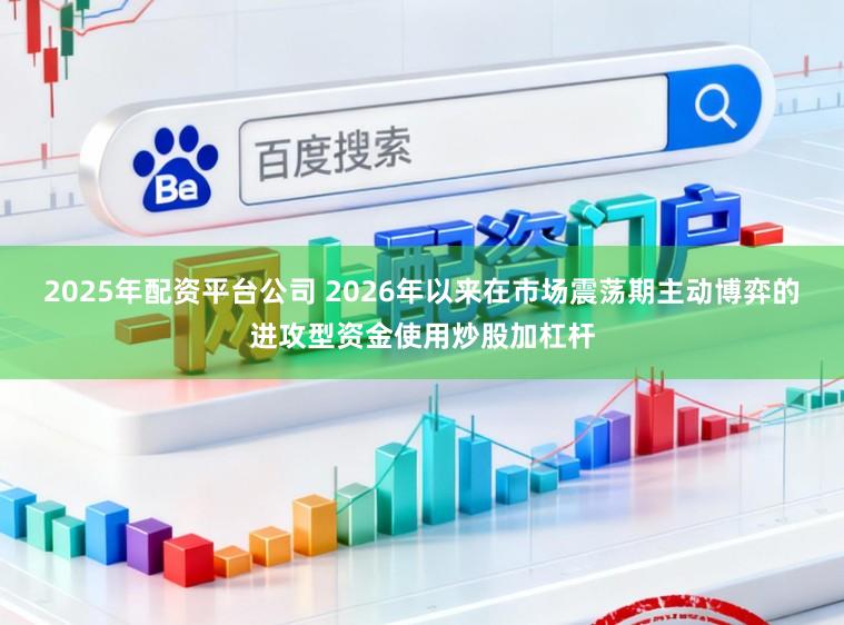 2025年配资平台公司 2026年以来在市场震荡期主动博弈的进攻型资金使用炒股加杠杆