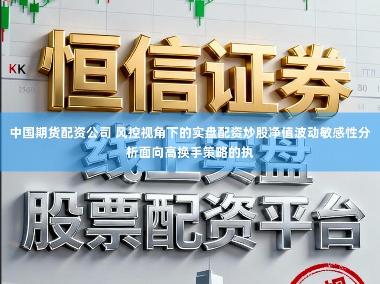 中国期货配资公司 风控视角下的实盘配资炒股净值波动敏感性分析面向高换手策略的执