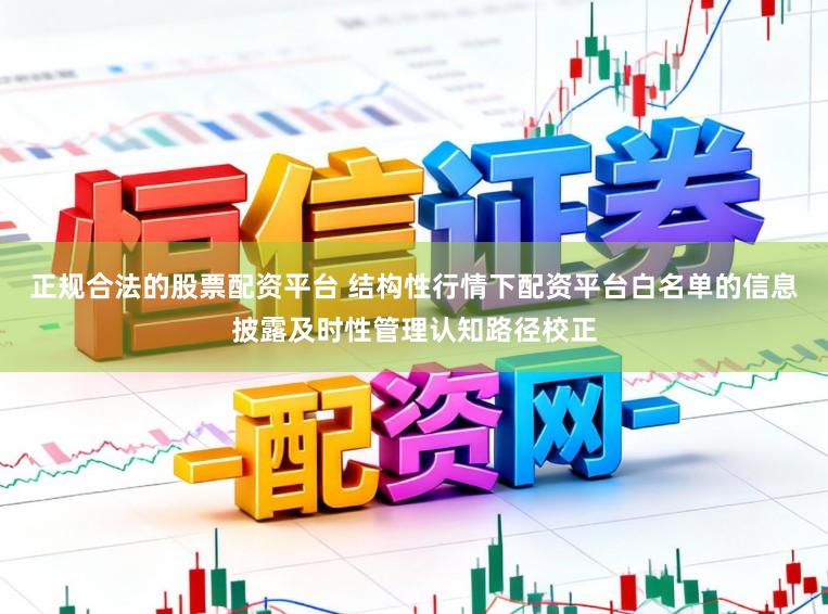 正规合法的股票配资平台 结构性行情下配资平台白名单的信息披露及时性管理认知路径校正