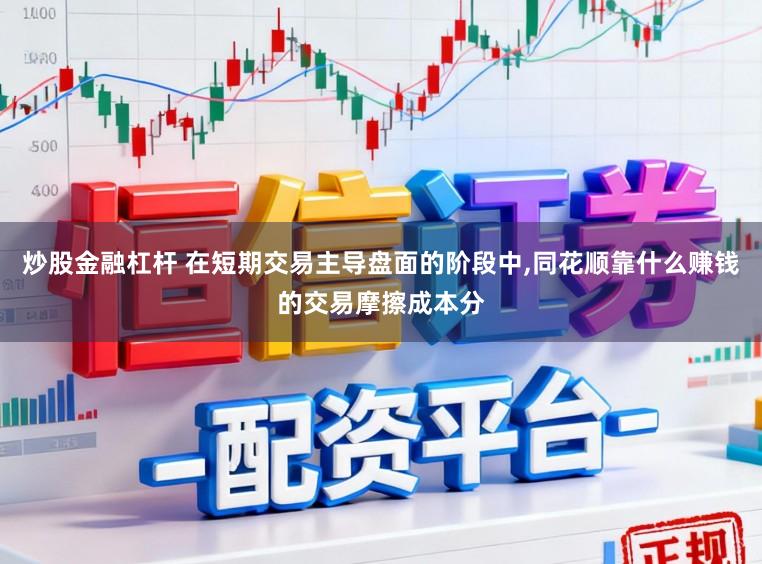 炒股金融杠杆 在短期交易主导盘面的阶段中，同花顺靠什么赚钱的交易摩擦成本分