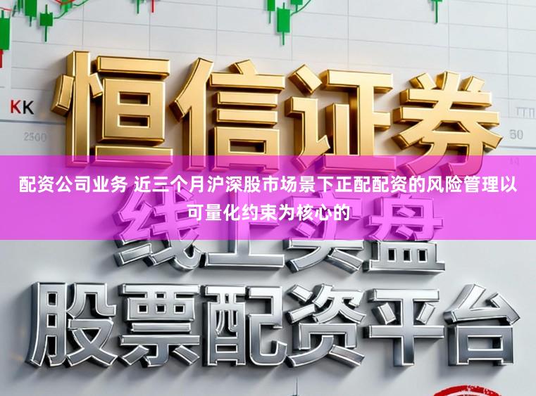 配资公司业务 近三个月沪深股市场景下正配配资的风险管理以可量化约束为核心的