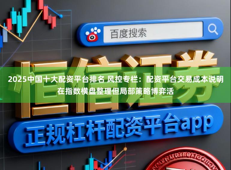 2025中国十大配资平台排名 风控专栏：配资平台交易成本说明在指数横盘整理但局部策略博弈活
