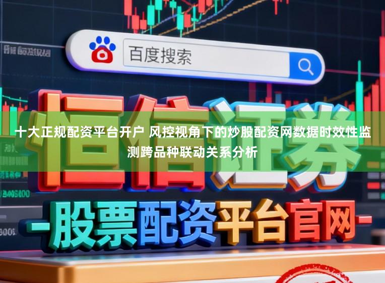 十大正规配资平台开户 风控视角下的炒股配资网数据时效性监测跨品种联动关系分析