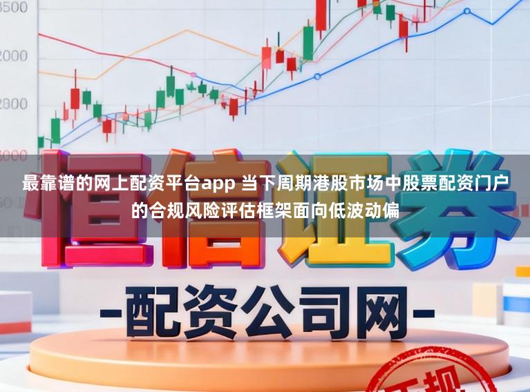 最靠谱的网上配资平台app 当下周期港股市场中股票配资门户的合规风险评估框架面向低波动偏