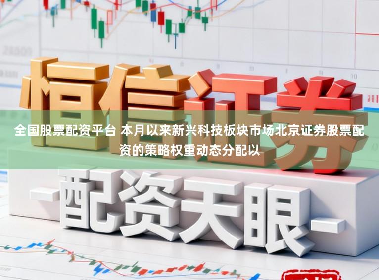 全国股票配资平台 本月以来新兴科技板块市场北京证券股票配资的策略权重动态分配以