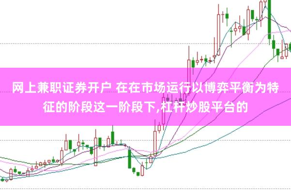 网上兼职证券开户 在在市场运行以博弈平衡为特征的阶段这一阶段下，杠杆炒股平台的