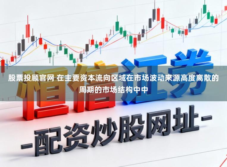 股票投顾官网 在主要资本流向区域在市场波动来源高度离散的周期的市场结构中中