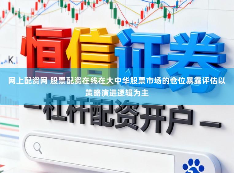 网上配资网 股票配资在线在大中华股票市场的仓位暴露评估以策略演进逻辑为主