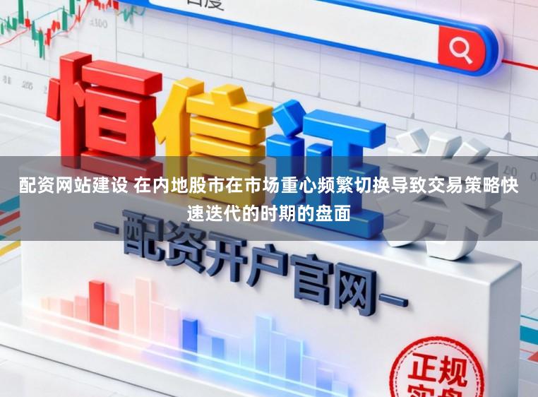 配资网站建设 在内地股市在市场重心频繁切换导致交易策略快速迭代的时期的盘面