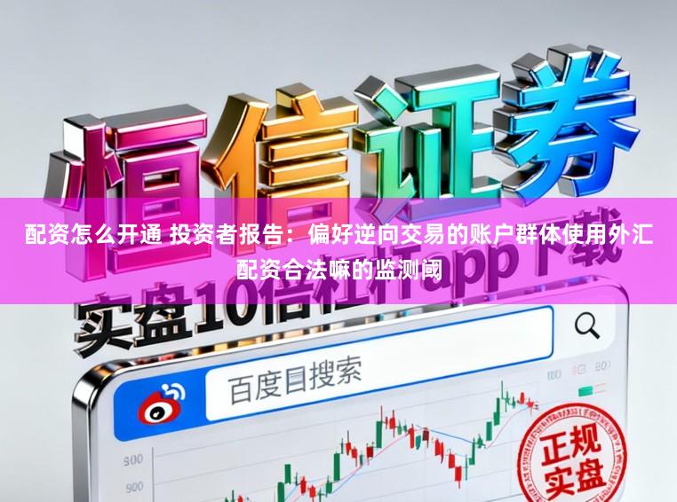 配资怎么开通 投资者报告：偏好逆向交易的账户群体使用外汇配资合法嘛的监测阈