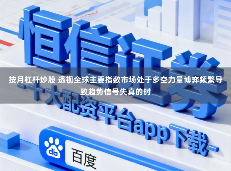 按月杠杆炒股 透视全球主要指数市场处于多空力量博弈频繁导致趋势信号失真的时