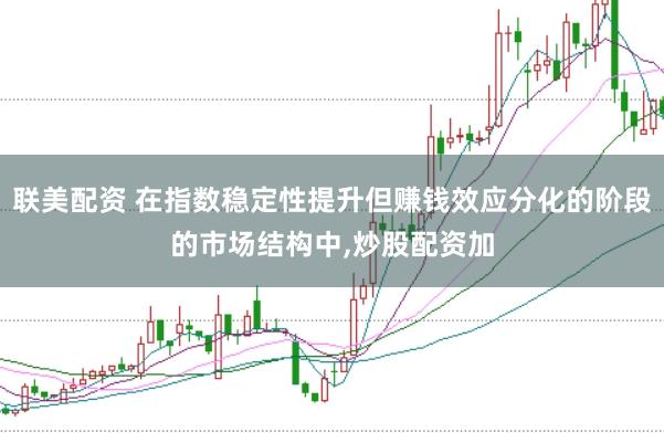 联美配资 在指数稳定性提升但赚钱效应分化的阶段的市场结构中，炒股配资加
