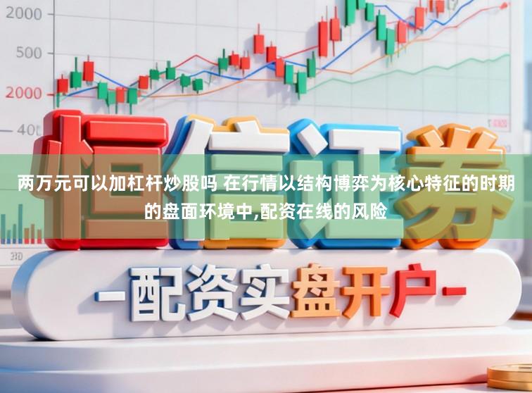 两万元可以加杠杆炒股吗 在行情以结构博弈为核心特征的时期的盘面环境中，配资在线的风险