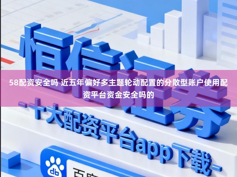 58配资安全吗 近五年偏好多主题轮动配置的分散型账户使用配资平台资金安全吗的